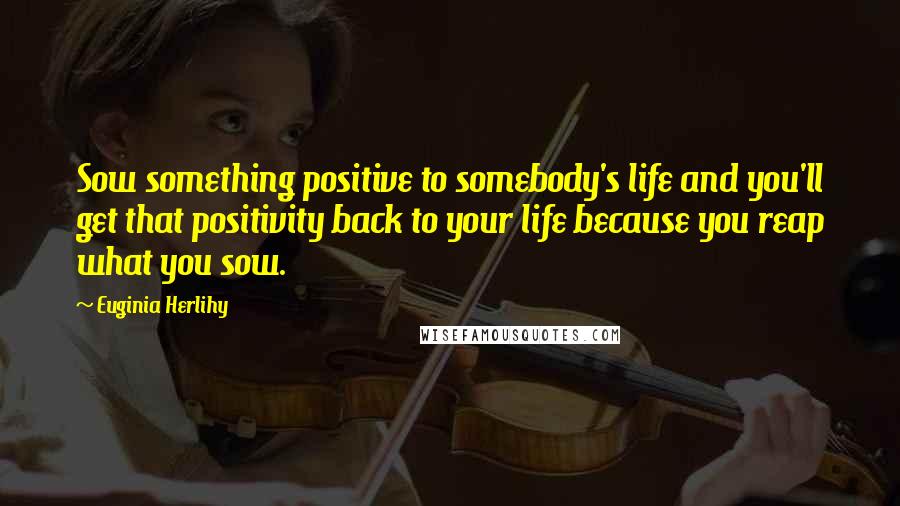 Euginia Herlihy Quotes: Sow something positive to somebody's life and you'll get that positivity back to your life because you reap what you sow.