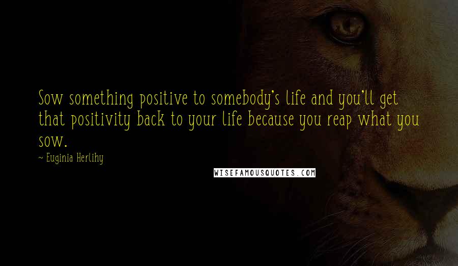 Euginia Herlihy Quotes: Sow something positive to somebody's life and you'll get that positivity back to your life because you reap what you sow.