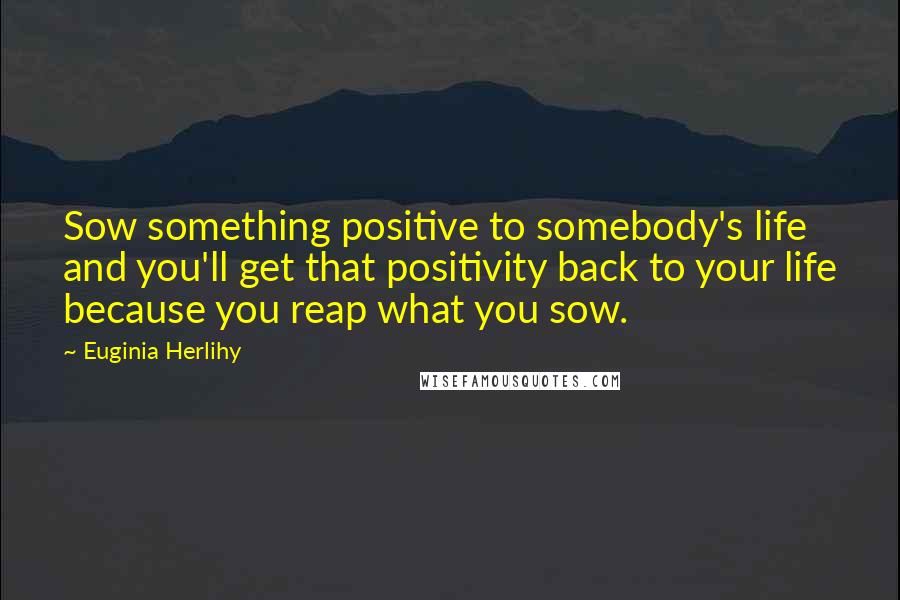 Euginia Herlihy Quotes: Sow something positive to somebody's life and you'll get that positivity back to your life because you reap what you sow.