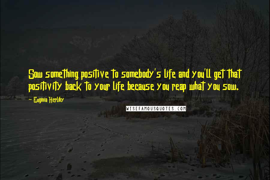 Euginia Herlihy Quotes: Sow something positive to somebody's life and you'll get that positivity back to your life because you reap what you sow.