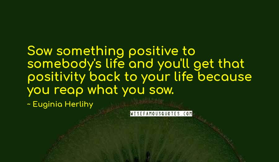 Euginia Herlihy Quotes: Sow something positive to somebody's life and you'll get that positivity back to your life because you reap what you sow.