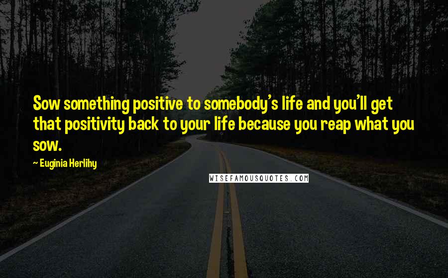 Euginia Herlihy Quotes: Sow something positive to somebody's life and you'll get that positivity back to your life because you reap what you sow.