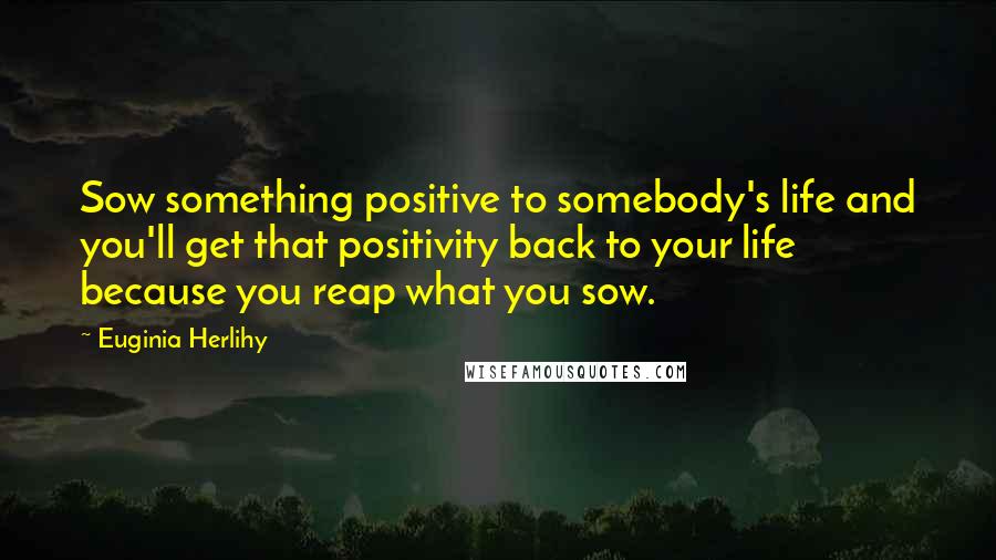 Euginia Herlihy Quotes: Sow something positive to somebody's life and you'll get that positivity back to your life because you reap what you sow.