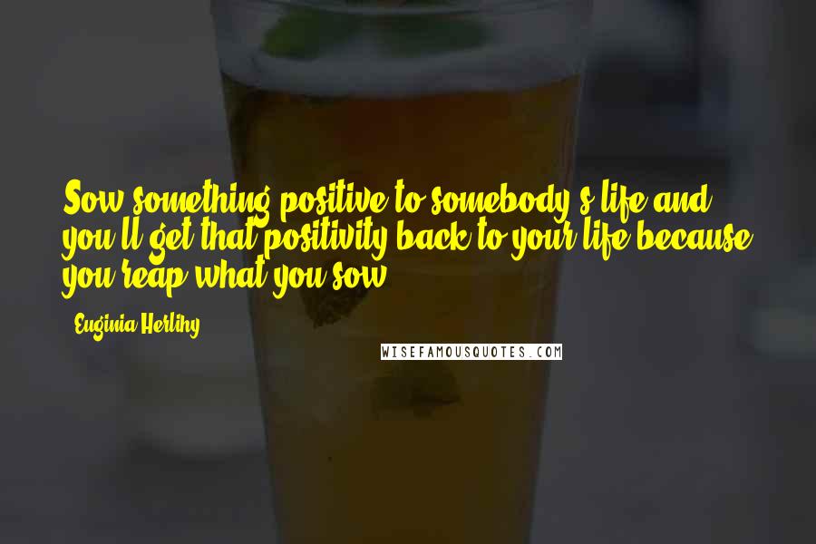 Euginia Herlihy Quotes: Sow something positive to somebody's life and you'll get that positivity back to your life because you reap what you sow.