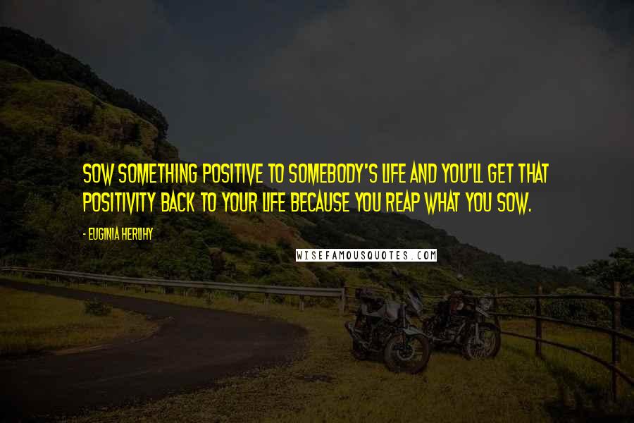 Euginia Herlihy Quotes: Sow something positive to somebody's life and you'll get that positivity back to your life because you reap what you sow.