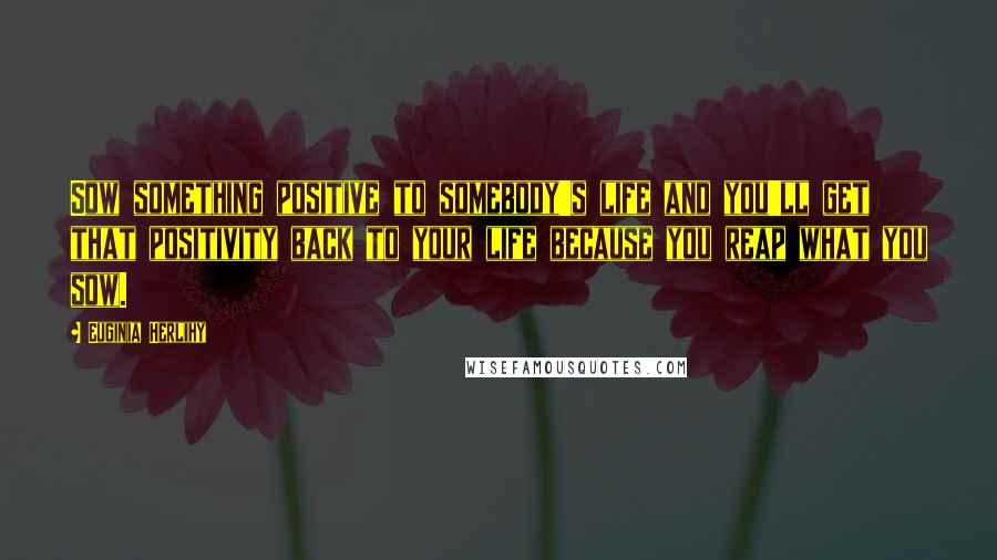 Euginia Herlihy Quotes: Sow something positive to somebody's life and you'll get that positivity back to your life because you reap what you sow.