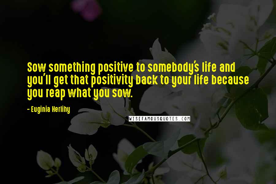 Euginia Herlihy Quotes: Sow something positive to somebody's life and you'll get that positivity back to your life because you reap what you sow.