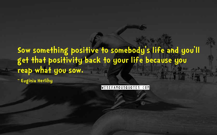 Euginia Herlihy Quotes: Sow something positive to somebody's life and you'll get that positivity back to your life because you reap what you sow.