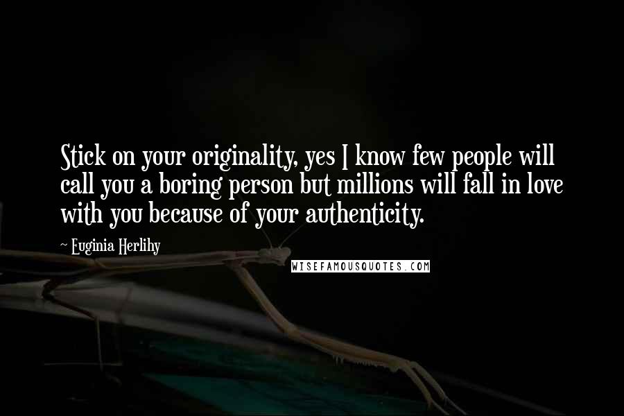 Euginia Herlihy Quotes: Stick on your originality, yes I know few people will call you a boring person but millions will fall in love with you because of your authenticity.