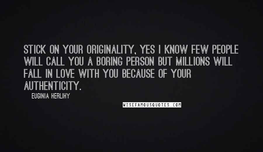 Euginia Herlihy Quotes: Stick on your originality, yes I know few people will call you a boring person but millions will fall in love with you because of your authenticity.