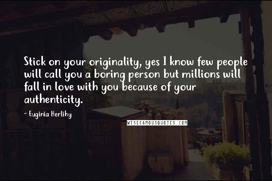 Euginia Herlihy Quotes: Stick on your originality, yes I know few people will call you a boring person but millions will fall in love with you because of your authenticity.