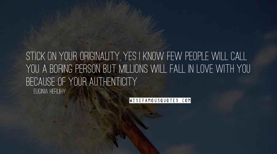 Euginia Herlihy Quotes: Stick on your originality, yes I know few people will call you a boring person but millions will fall in love with you because of your authenticity.