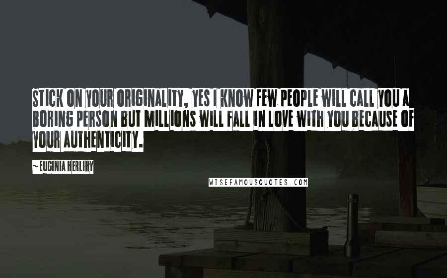 Euginia Herlihy Quotes: Stick on your originality, yes I know few people will call you a boring person but millions will fall in love with you because of your authenticity.