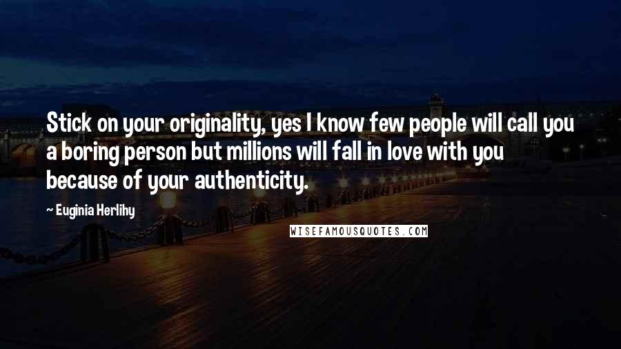 Euginia Herlihy Quotes: Stick on your originality, yes I know few people will call you a boring person but millions will fall in love with you because of your authenticity.