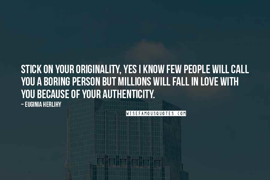 Euginia Herlihy Quotes: Stick on your originality, yes I know few people will call you a boring person but millions will fall in love with you because of your authenticity.