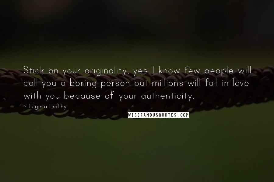 Euginia Herlihy Quotes: Stick on your originality, yes I know few people will call you a boring person but millions will fall in love with you because of your authenticity.