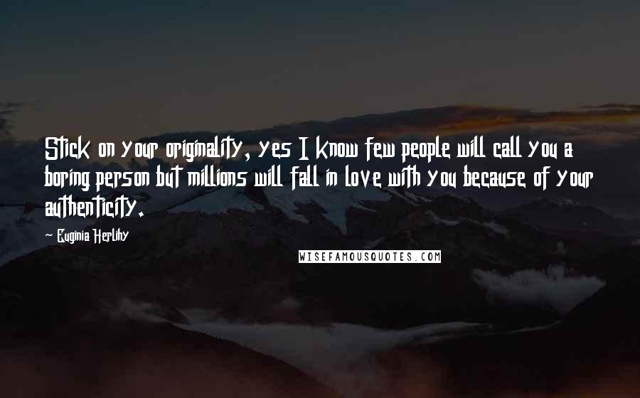 Euginia Herlihy Quotes: Stick on your originality, yes I know few people will call you a boring person but millions will fall in love with you because of your authenticity.