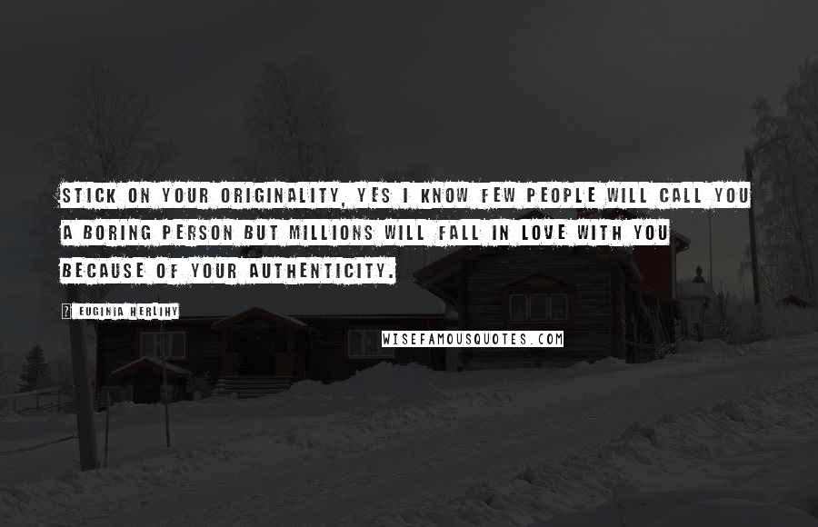 Euginia Herlihy Quotes: Stick on your originality, yes I know few people will call you a boring person but millions will fall in love with you because of your authenticity.