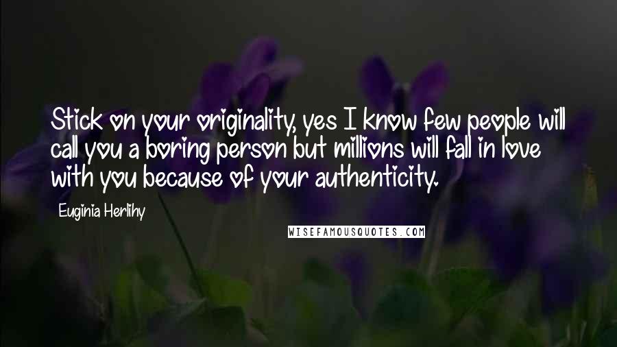 Euginia Herlihy Quotes: Stick on your originality, yes I know few people will call you a boring person but millions will fall in love with you because of your authenticity.