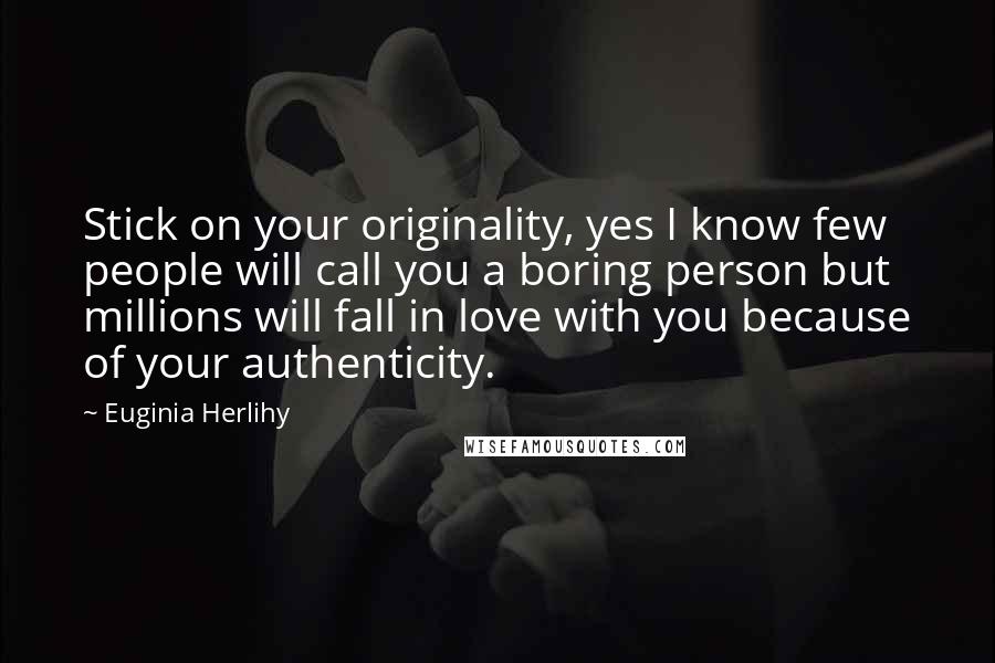 Euginia Herlihy Quotes: Stick on your originality, yes I know few people will call you a boring person but millions will fall in love with you because of your authenticity.