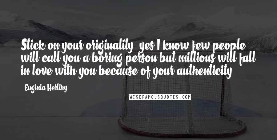 Euginia Herlihy Quotes: Stick on your originality, yes I know few people will call you a boring person but millions will fall in love with you because of your authenticity.