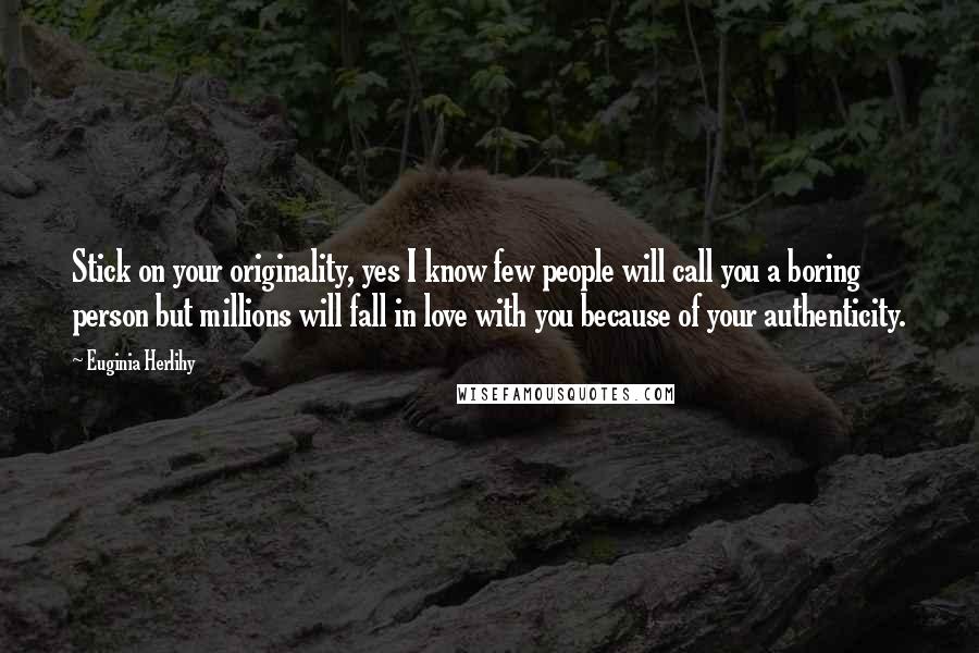 Euginia Herlihy Quotes: Stick on your originality, yes I know few people will call you a boring person but millions will fall in love with you because of your authenticity.