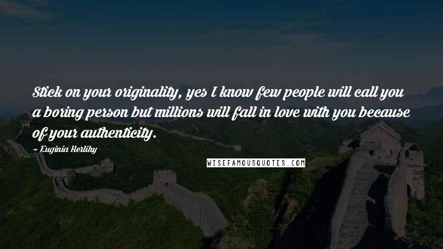 Euginia Herlihy Quotes: Stick on your originality, yes I know few people will call you a boring person but millions will fall in love with you because of your authenticity.