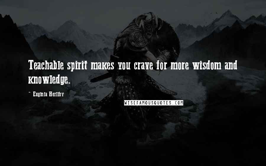 Euginia Herlihy Quotes: Teachable spirit makes you crave for more wisdom and knowledge.