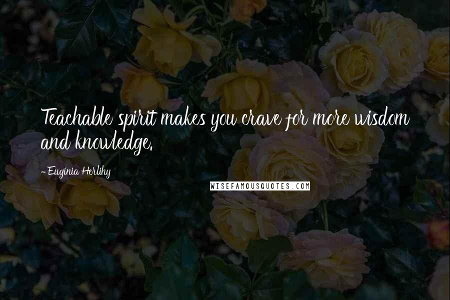 Euginia Herlihy Quotes: Teachable spirit makes you crave for more wisdom and knowledge.