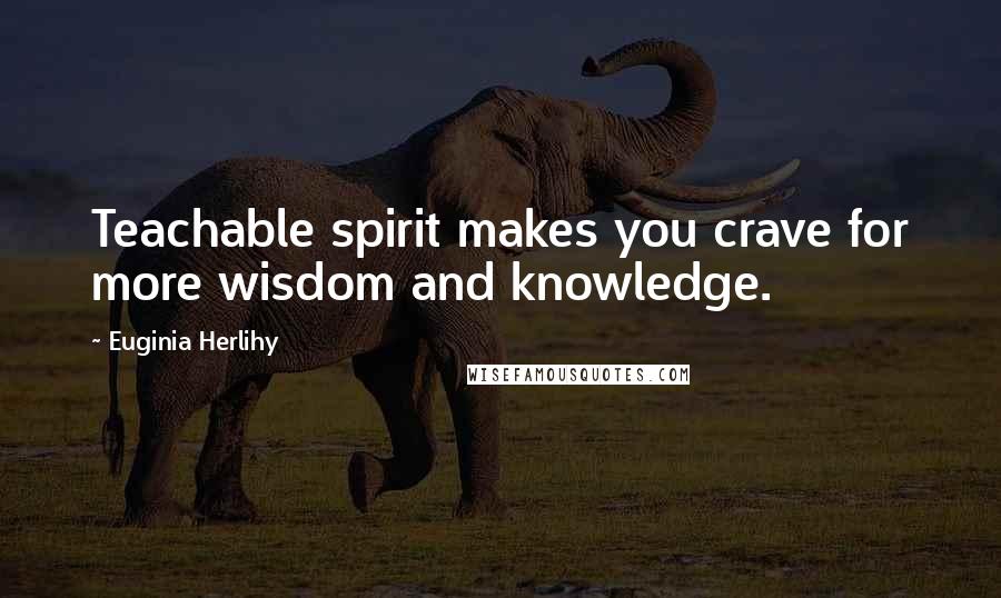 Euginia Herlihy Quotes: Teachable spirit makes you crave for more wisdom and knowledge.