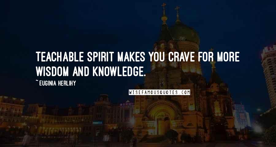 Euginia Herlihy Quotes: Teachable spirit makes you crave for more wisdom and knowledge.