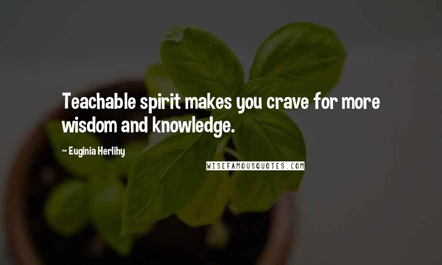 Euginia Herlihy Quotes: Teachable spirit makes you crave for more wisdom and knowledge.