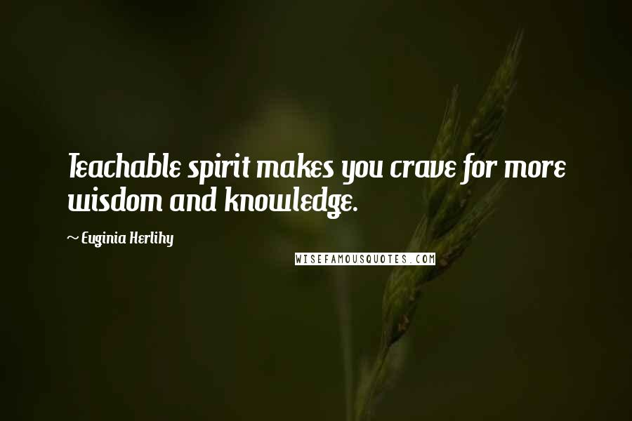 Euginia Herlihy Quotes: Teachable spirit makes you crave for more wisdom and knowledge.