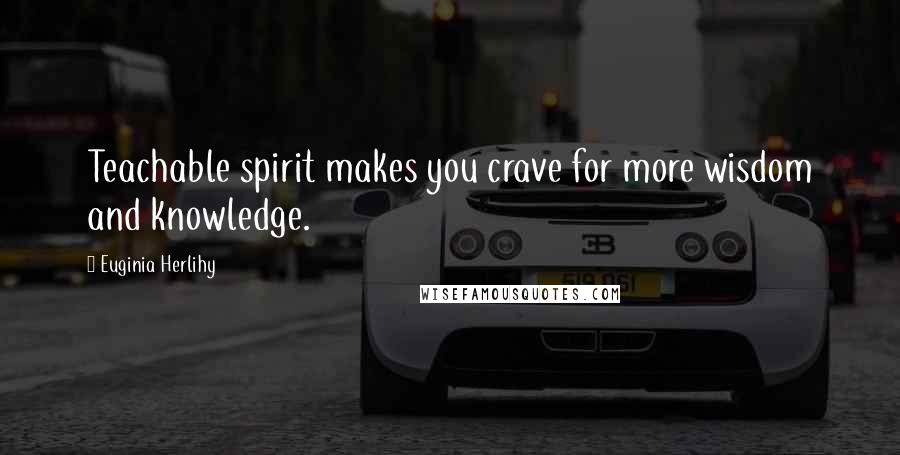 Euginia Herlihy Quotes: Teachable spirit makes you crave for more wisdom and knowledge.