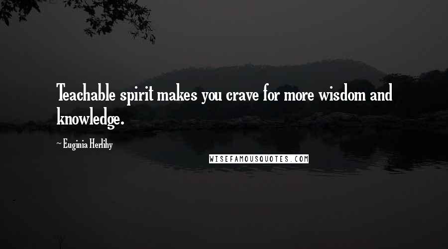 Euginia Herlihy Quotes: Teachable spirit makes you crave for more wisdom and knowledge.