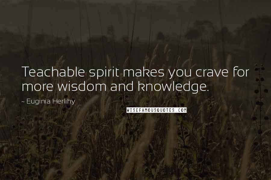 Euginia Herlihy Quotes: Teachable spirit makes you crave for more wisdom and knowledge.
