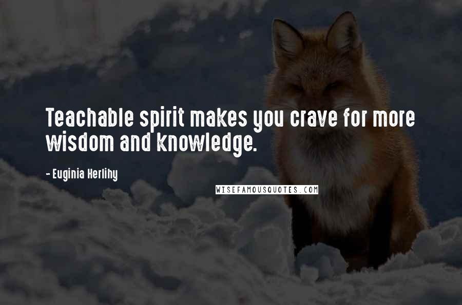 Euginia Herlihy Quotes: Teachable spirit makes you crave for more wisdom and knowledge.