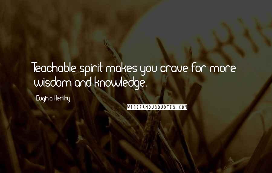 Euginia Herlihy Quotes: Teachable spirit makes you crave for more wisdom and knowledge.