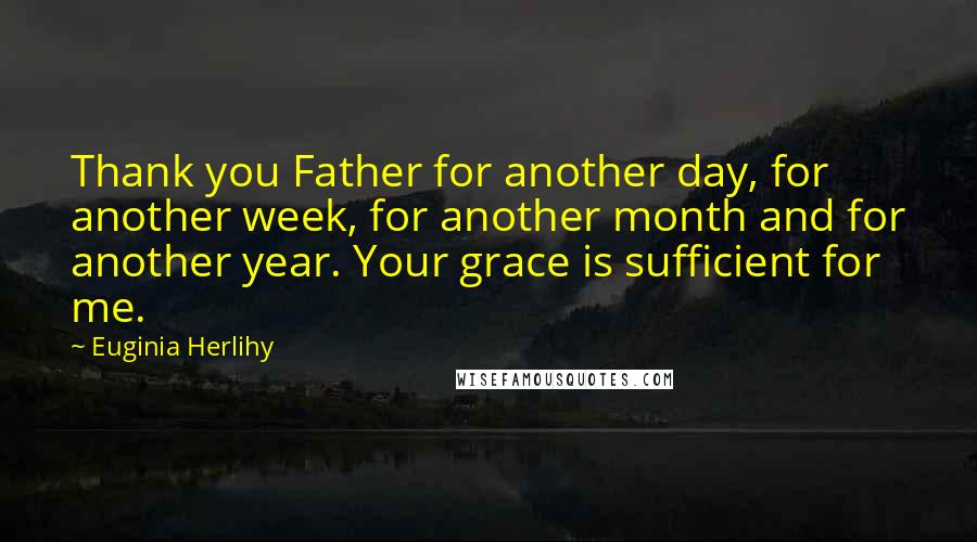 Euginia Herlihy Quotes: Thank you Father for another day, for another week, for another month and for another year. Your grace is sufficient for me.