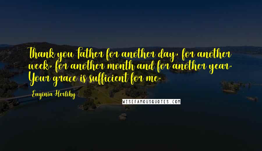 Euginia Herlihy Quotes: Thank you Father for another day, for another week, for another month and for another year. Your grace is sufficient for me.