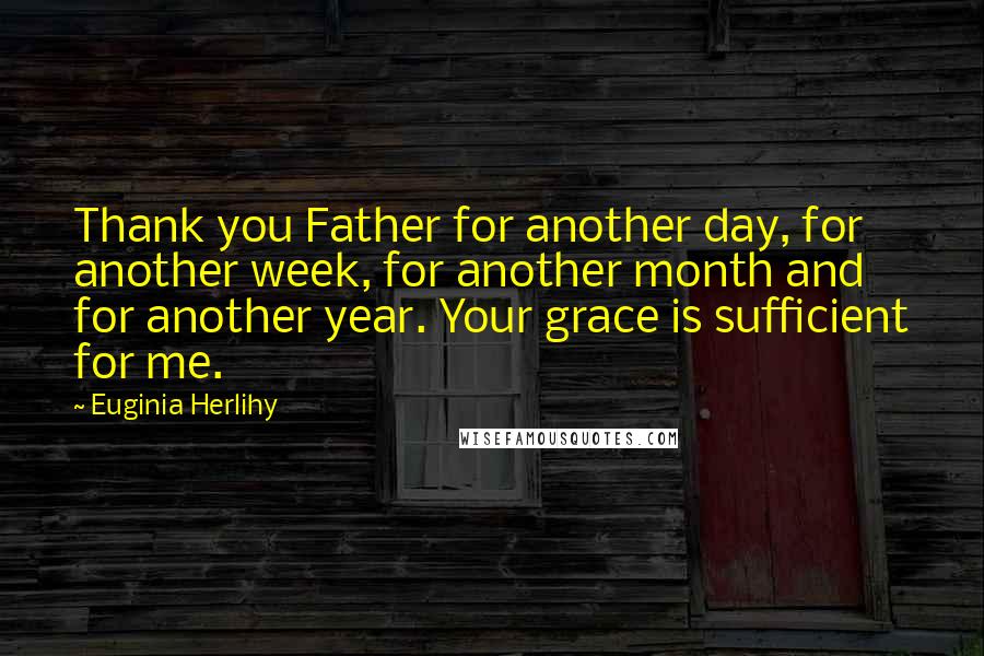 Euginia Herlihy Quotes: Thank you Father for another day, for another week, for another month and for another year. Your grace is sufficient for me.