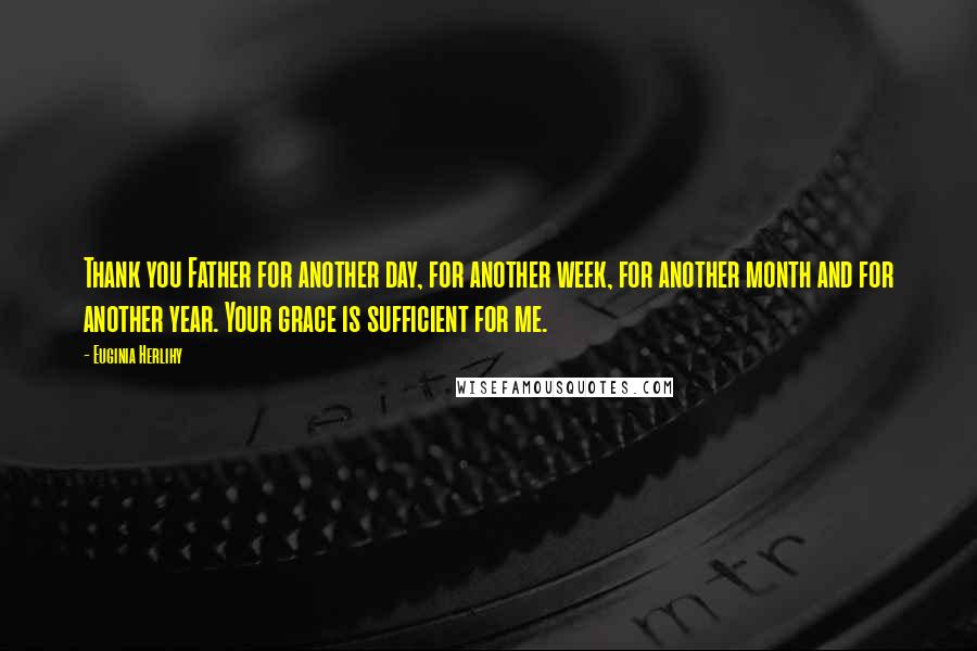 Euginia Herlihy Quotes: Thank you Father for another day, for another week, for another month and for another year. Your grace is sufficient for me.