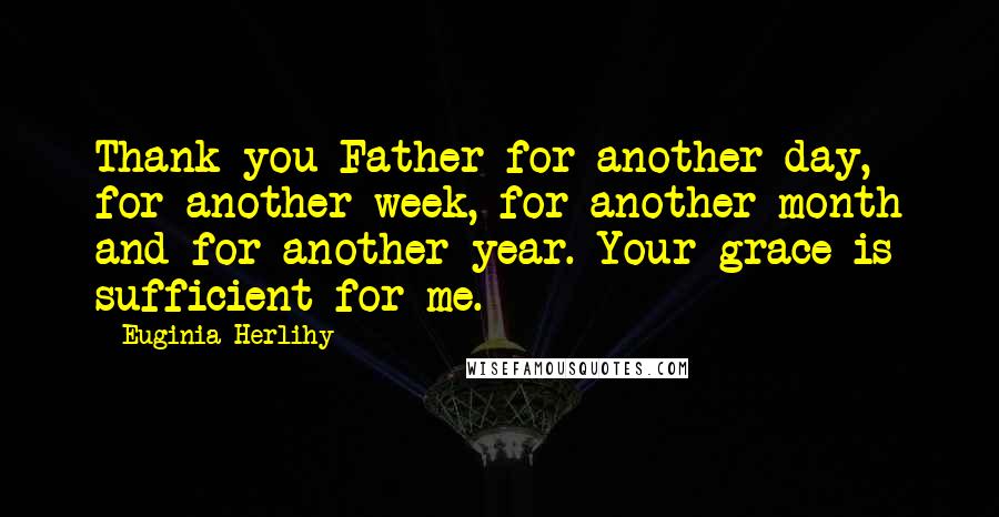 Euginia Herlihy Quotes: Thank you Father for another day, for another week, for another month and for another year. Your grace is sufficient for me.