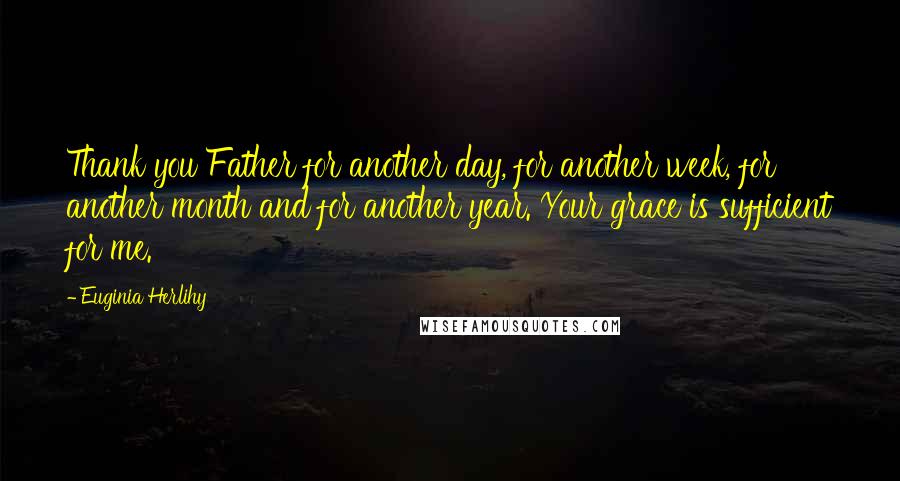 Euginia Herlihy Quotes: Thank you Father for another day, for another week, for another month and for another year. Your grace is sufficient for me.