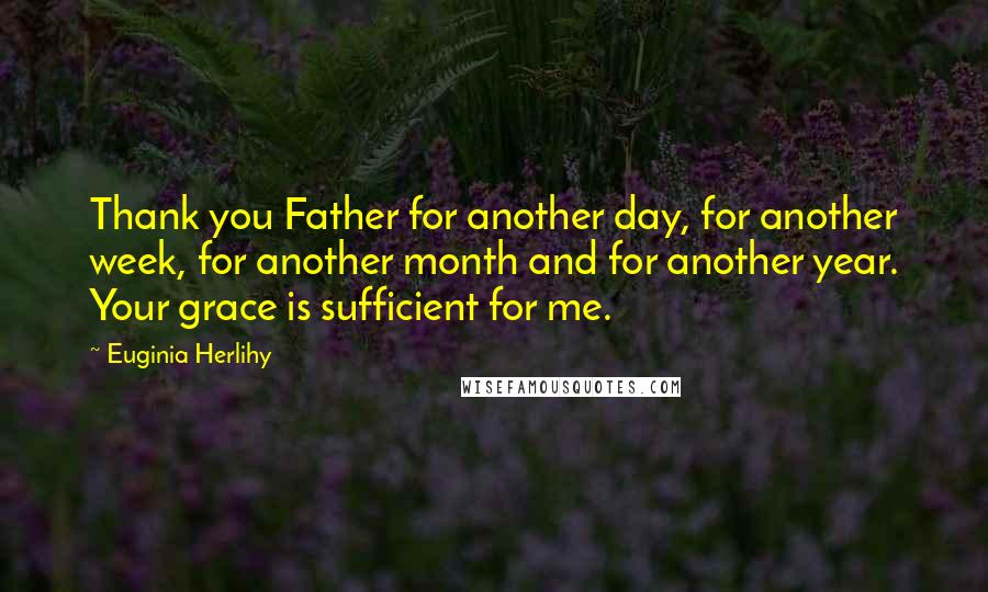 Euginia Herlihy Quotes: Thank you Father for another day, for another week, for another month and for another year. Your grace is sufficient for me.