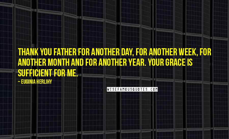 Euginia Herlihy Quotes: Thank you Father for another day, for another week, for another month and for another year. Your grace is sufficient for me.