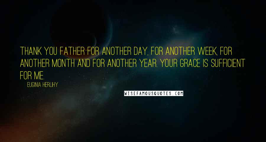 Euginia Herlihy Quotes: Thank you Father for another day, for another week, for another month and for another year. Your grace is sufficient for me.
