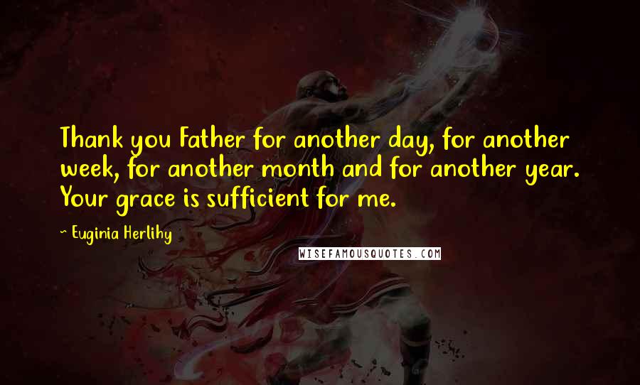 Euginia Herlihy Quotes: Thank you Father for another day, for another week, for another month and for another year. Your grace is sufficient for me.