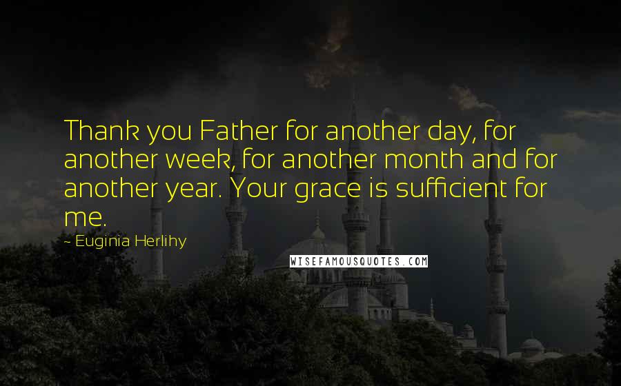 Euginia Herlihy Quotes: Thank you Father for another day, for another week, for another month and for another year. Your grace is sufficient for me.