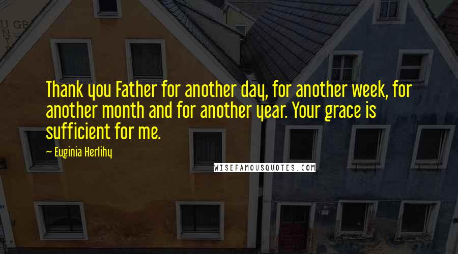 Euginia Herlihy Quotes: Thank you Father for another day, for another week, for another month and for another year. Your grace is sufficient for me.